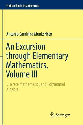 An Excursion Through Elementary Mathematics, Volume III: Discrete Mathematics and Polynomial Algebra by Caminha Muniz Neto, Antonio