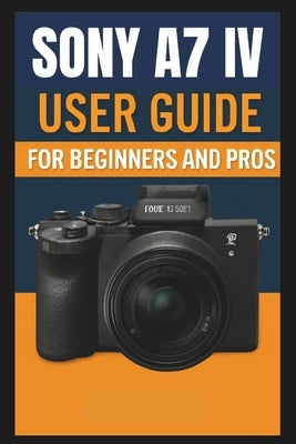 Sony A7 IV Camera User Guide For Beginners And Pros: Step-by-step guide to mastering your camera setup control, photography techniques, advanced shoot by Bogle, George S.
