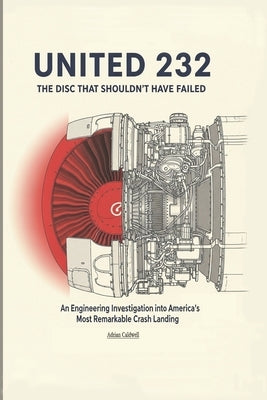 United 232: The Disc That Shouldn't Have Failed: An Engineering Investigation into America's Most Remarkable Crash Landing by Caldwell, Adrian