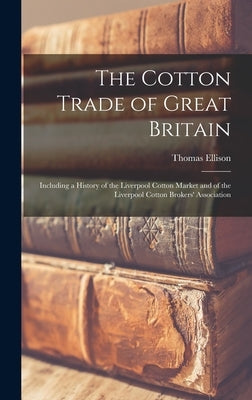 The Cotton Trade of Great Britain: Including a History of the Liverpool Cotton Market and of the Liverpool Cotton Brokers' Association by Ellison, Thomas