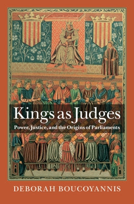Kings as Judges: Power, Justice, and the Origins of Parliaments by Boucoyannis, Deborah