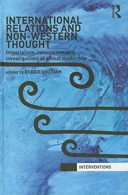 International Relations and Non-Western Thought: Imperialism, Colonialism and Investigations of Global Modernity by Shilliam, Robbie