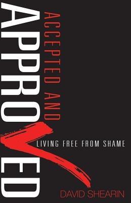 Accepted and Approved: Living Free From Shame by Shearin, David