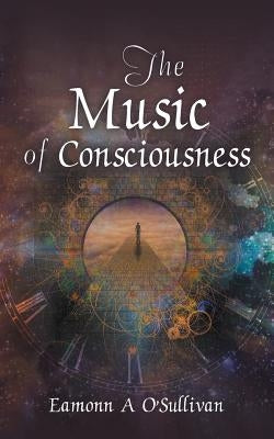 The Music of Consciousness by O'Sullivan, Eamonn a.
