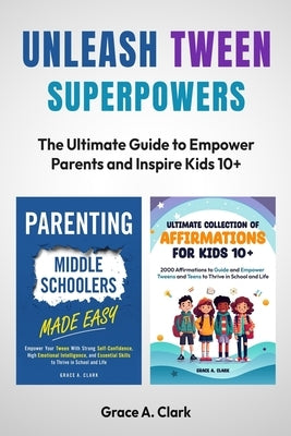 Unleash Tween Superpowers: 2 Books in 1 - Parents' Toolkit for Empowering Tweens and Ultimate Positive Affirmations for Kids 10+ by Clark, Grace