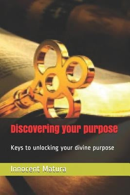 Discovering your purpose: Keys to unlocking your divine purpose by Matura, Innocent Tanyaradzwa