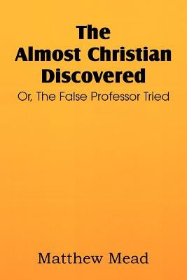 The Almost Christian Discovered; Or, the False Professor Tried by Mead, Matthew