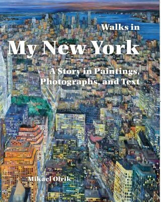 Walks in My New York: A Story in Paintings, Photographs, and Text by Olrik, Mikael