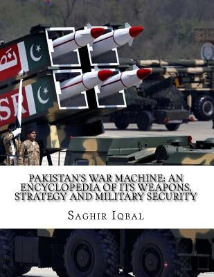 Pakistan's War Machine: An Encyclopedia of its Weapons, Strategy and Military Security: Pakistan's War Machine: An Encyclopedia of its Weapons by Iqbal, Saghir