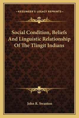 Social Condition, Beliefs and Linguistic Relationship of the Tlingit Indians by Swanton, John R.