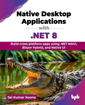 Native Desktop Applications with .NET 8: Build cross-platform apps using .NET MAUI, Blazor Hybrid, and Native UI (English Edition) by Kumar Koona, Sai