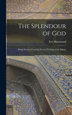The Splendour of God; Being Extracts From the Sacred Writings of the Bahais by Hammond, Eric