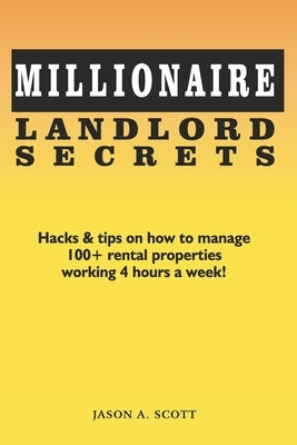 Millionaire Landlord Secrets: Hacks & tips on how to manage 100+ rental properties working 4 hours a week! by Scott, Jason A.