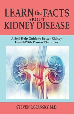 LEARN the FACTS ABOUT KIDNEY DISEASE: A Self-Help Guide to Better Kidney Health With Proven Therapies by Rosansky, Steven