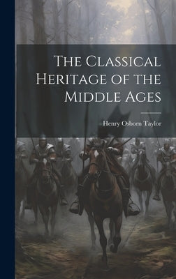 The Classical Heritage of the Middle Ages by Osborn, Taylor Henry