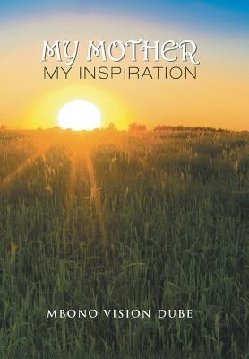 My Mother: My Inspiration by Dube, Mbono Vision