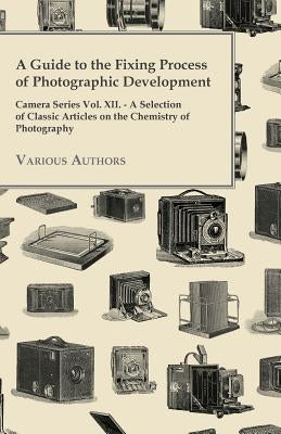 A Guide to the Fixing Process of Photographic Development - Camera Series Vol. XII. - A Selection of Classic Articles on the Chemistry of Photograph by Various