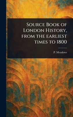 Source Book of London History, From the Earliest Times to 1800 by Meadows, P.