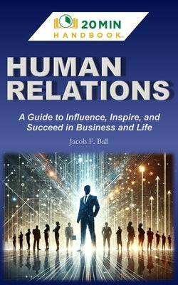 Human Relations Handbook: A Guide to Influence, Inspire, and Succeed in Business & Life by Ball, Jacob F.