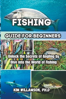 Fishing Guide for beginners: Unlock the Secrets of Angling by Dive into the World of Fishing by Williamson Ph. D., Kim