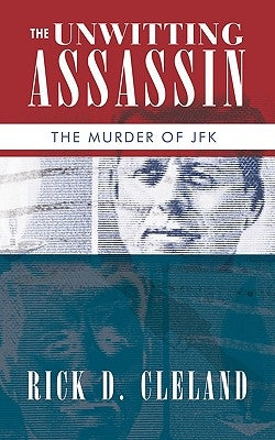 The Unwitting Assassin: The Murder of JFK by Rick D. Cleland, D. Cleland