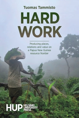Hard Work: Producing places, relations and value on a Papua New Guinea resource frontier by Tammisto, Tuomas