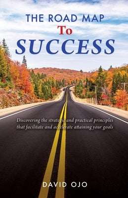 The Road Map To Success: Discovering the strategic and practical principles that facilitate and accelerate attaining your goals by Ojo, David
