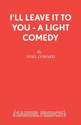 I'll Leave It To You - A Light Comedy by Coward, No�l