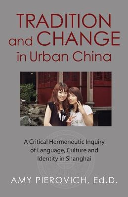 Tradition and Change in Urban China: A Critical Hermeneutic Inquiry of Language, Culture and Identity in Shanghai by Pierovich Ed D., Amy E.