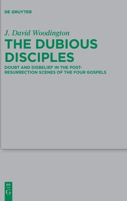 The Dubious Disciples: Doubt and Disbelief in the Post-Resurrection Scenes of the Four Gospels by Woodington, J. David