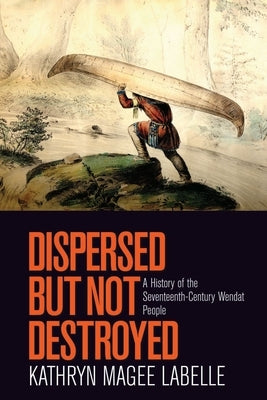 Dispersed But Not Destroyed: A History of the Seventeenth-Century Wendat People by LaBelle, Kathryn Magee