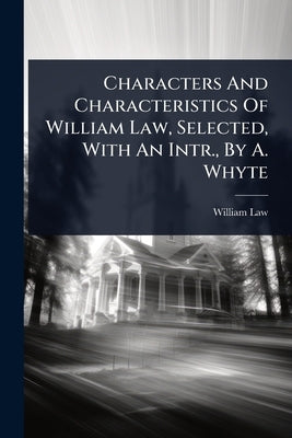 Characters And Characteristics Of William Law, Selected, With An Intr., By A. Whyte by Law, William