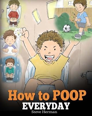 How to Poop Everyday: A Book for Children Who Are Scared to Poop. A Cute Story on How to Make Potty Training Fun and Easy. by Herman, Steve