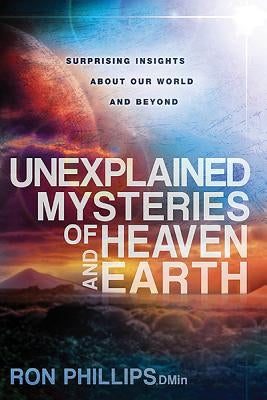 Unexplained Mysteries of Heaven and Earth: Surprising Insights about Our World and Beyond by Phillips, Ron