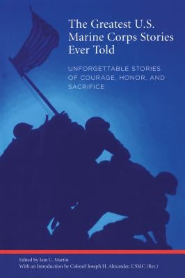 Greatest U.S. Marine Corps Stories Ever Told: Unforgettable Stories Of Courage, Honor, And Sacrifice by Martin, Iain