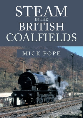 Steam in the British Coalfields by Pope, Mick