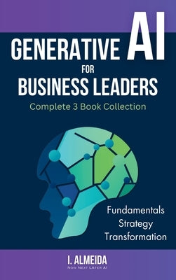 Generative AI For Business Leaders: Complete Book Collection: Fundamentals, Strategy and Transformation by Almeida, I.
