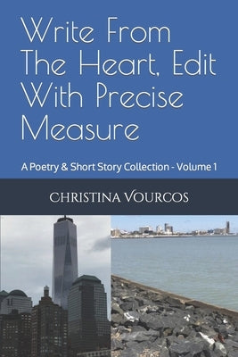 Write From The Heart, Edit With Precise Measure: A Poetry & Short Story Collection - Volume 1 by Vourcos, Christina