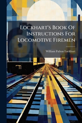 Lockhart's Book Of Instructions For Locomotive Firemen by Lockhart, William Fulton
