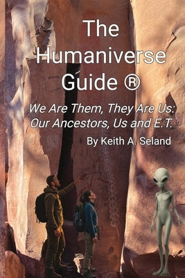 The Humaniverse Guide (R) - We Are Them, They Are Us: Our Ancestors, Us and ET by Seland, Keith A.