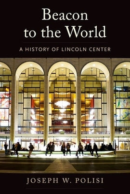 Beacon to the World: A History of Lincoln Center by Polisi, Joseph W.
