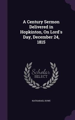 A Century Sermon Delivered in Hopkinton, On Lord's Day, December 24, 1815 by Howe, Nathanael