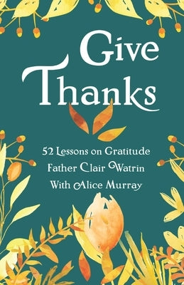 Give Thanks: 52 Lessons On Gratitude by Murray, Alice