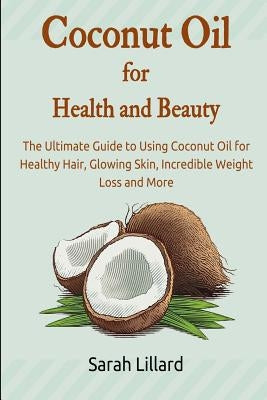 Coconut Oil for Health and Beauty: The Ultimate Guide to Using Coconut Oil for Healthy Hair, Glowing Skin, Incredible Weight Loss and More by Lillard, Sarah