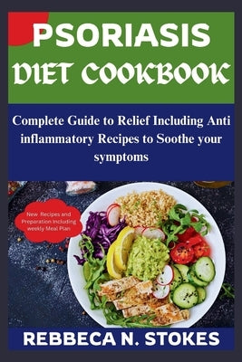 Psoriasis Diet Cookbook: Complete Guide to Relief Including Anti inflammatory Recipes to Soothe your symptoms by Stokes, Rebbeca N.