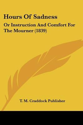 Hours Of Sadness: Or Instruction And Comfort For The Mourner (1839) by T M Craddock Publisher