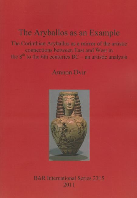 The Aryballos as an Example: The Corinthian Aryballos as a mirror of the artistic connections between East and West in the 8th to the 6th centuries by Dvir, Amnon