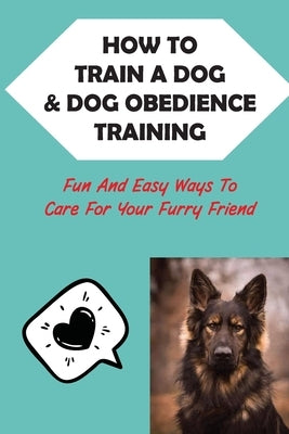 How To Train A Dog & Dog Obedience Training: Fun And Easy Ways To Care For Your Furry Friend: How To Communicate With Your Dog by Vosburgh, Kristle