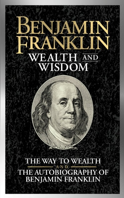 Benjamin Franklin Wealth and Wisdom: The Way to Wealth and the Autobiography of Benjamin Franklin by Franklin, Benjamin