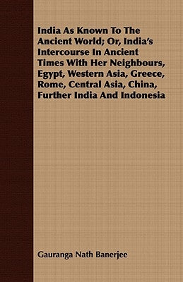 India As Known To The Ancient World; Or, India's Intercourse In Ancient Times With Her Neighbours, Egypt, Western Asia, Greece, Rome, Central Asia, Ch by Banerjee, Gauranga Nath